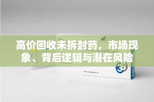 湖州高价回收未拆封药，市场现象、背后逻辑与潜在风险