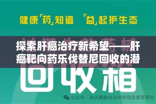 湖州探索肝癌治疗新希望——肝癌靶向药乐伐替尼回收的潜力与价值