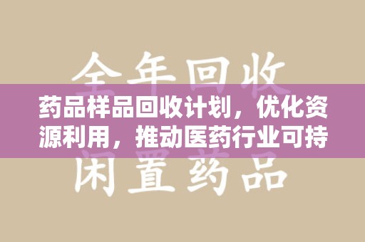 湖州药品样品回收计划，优化资源利用，推动医药行业可持续发展