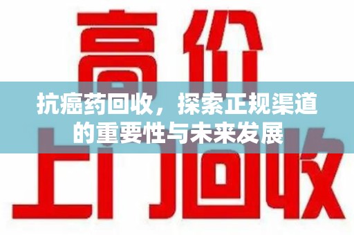湖州抗癌药回收，探索正规渠道的重要性与未来发展