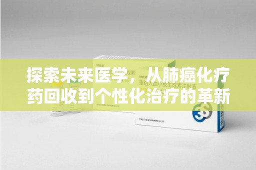 湖州探索未来医学，从肺癌化疗药回收到个性化治疗的革新之路
