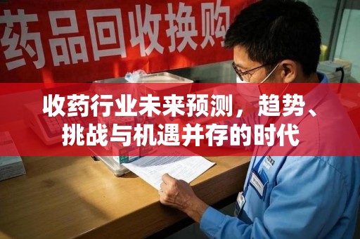 湖州收药行业未来预测，趋势、挑战与机遇并存的时代