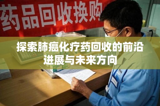 湖州探索肺癌化疗药回收的前沿进展与未来方向