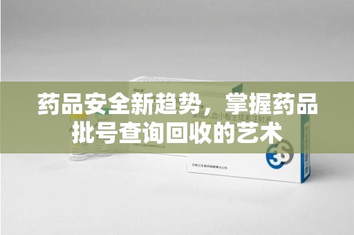 湖州药品安全新趋势，掌握药品批号查询回收的艺术