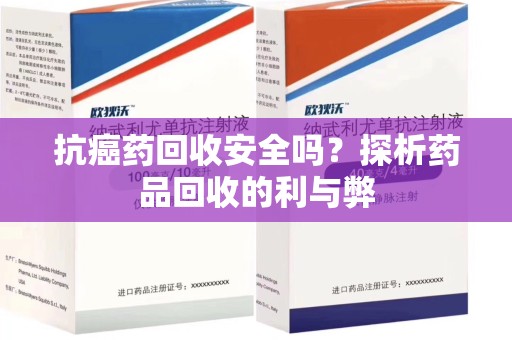 湖州抗癌药回收安全吗？探析药品回收的利与弊