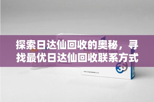 湖州探索日达仙回收的奥秘，寻找最优日达仙回收联系方式之道