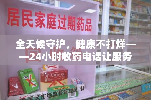 湖州全天候守护，健康不打烊——24小时收药电话让服务触手可及