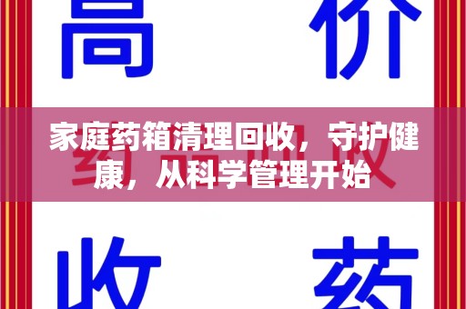 湖州家庭药箱清理回收，守护健康，从科学管理开始