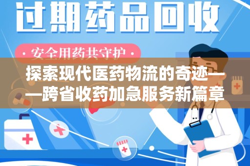 湖州探索现代医药物流的奇迹——跨省收药加急服务新篇章