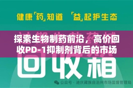 湖州探索生物制药前沿，高价回收PD-1抑制剂背后的市场与技术分析