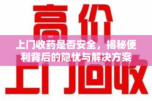 湖州上门收药是否安全，揭秘便利背后的隐忧与解决方案
