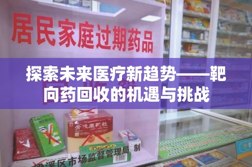 湖州探索未来医疗新趋势——靶向药回收的机遇与挑战