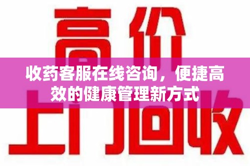 湖州收药客服在线咨询，便捷高效的健康管理新方式