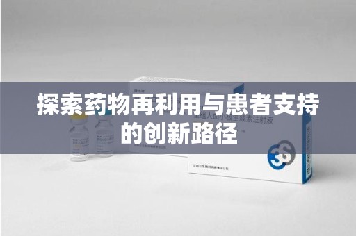 湖州探索药物再利用与患者支持的创新路径
