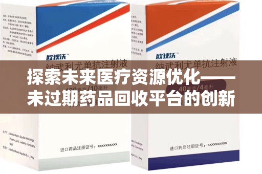 湖州探索未来医疗资源优化——未过期药品回收平台的创新价值
