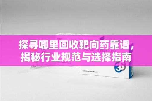 湖州探寻哪里回收靶向药靠谱，揭秘行业规范与选择指南