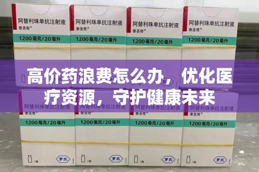 湖州高价药浪费怎么办，优化医疗资源，守护健康未来