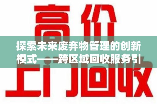 湖州探索未来废弃物管理的创新模式——跨区域回收服务引领环保新趋势