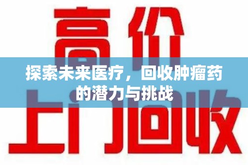 湖州探索未来医疗，回收肿瘤药的潜力与挑战