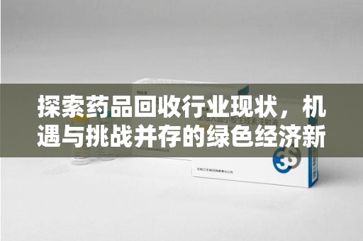 湖州探索药品回收行业现状，机遇与挑战并存的绿色经济新领域