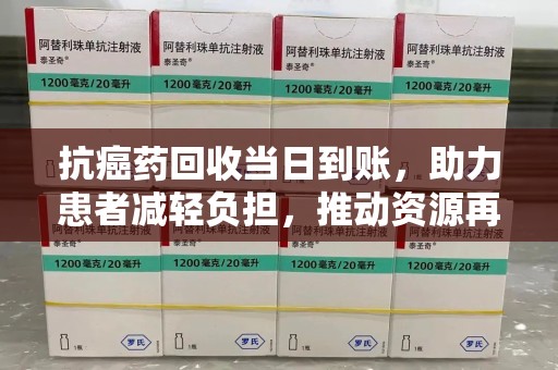 湖州抗癌药回收当日到账，助力患者减轻负担，推动资源再利用
