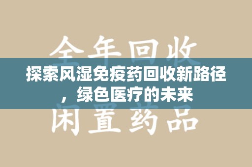 湖州探索风湿免疫药回收新路径，绿色医疗的未来