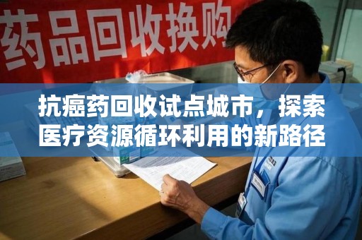 湖州抗癌药回收试点城市，探索医疗资源循环利用的新路径