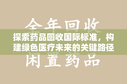 湖州探索药品回收国际标准，构建绿色医疗未来的关键路径