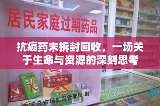 湖州抗癌药未拆封回收，一场关于生命与资源的深刻思考