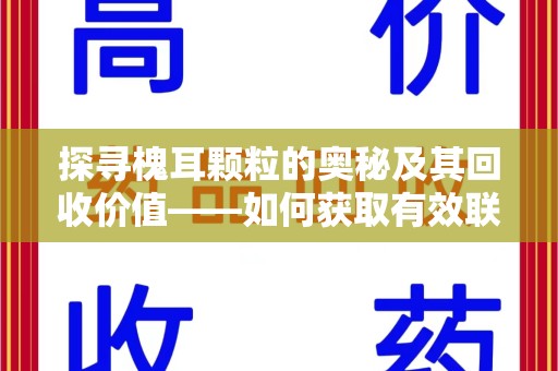 湖州探寻槐耳颗粒的奥秘及其回收价值——如何获取有效联系方式
