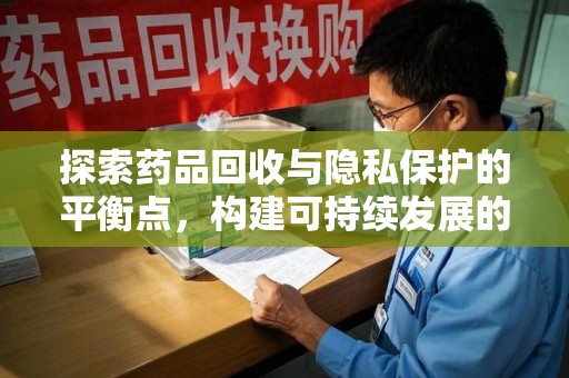湖州探索药品回收与隐私保护的平衡点，构建可持续发展的健康未来