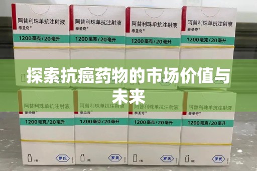 湖州探索抗癌药物的市场价值与未来