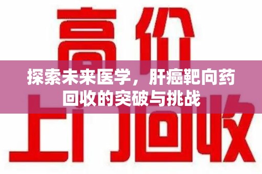 湖州探索未来医学，肝癌靶向药回收的突破与挑战