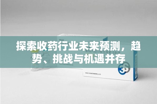 湖州探索收药行业未来预测，趋势、挑战与机遇并存