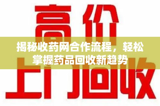 湖州揭秘收药网合作流程，轻松掌握药品回收新趋势
