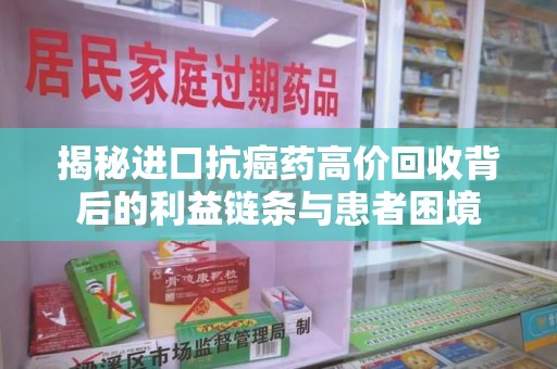 湖州揭秘进口抗癌药高价回收背后的利益链条与患者困境