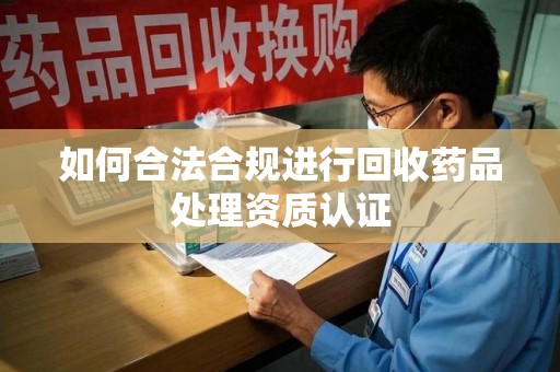 湖州如何合法合规进行回收药品处理资质认证
