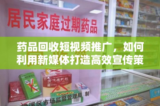 湖州药品回收短视频推广，如何利用新媒体打造高效宣传策略
