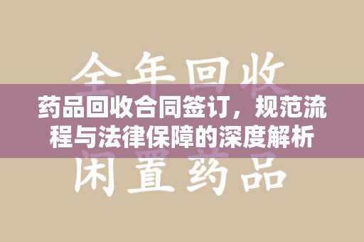 湖州药品回收合同签订，规范流程与法律保障的深度解析