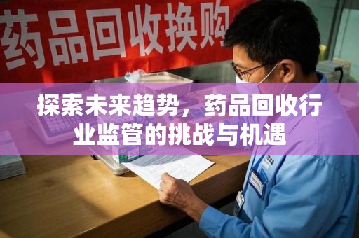 湖州探索未来趋势，药品回收行业监管的挑战与机遇