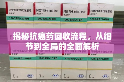 湖州揭秘抗癌药回收流程，从细节到全局的全面解析
