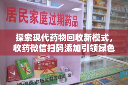 湖州探索现代药物回收新模式，收药微信扫码添加引领绿色健康生活