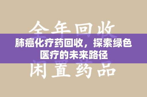 湖州肺癌化疗药回收，探索绿色医疗的未来路径